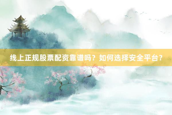线上正规股票配资靠谱吗？如何选择安全平台？