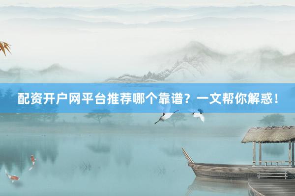 配资开户网平台推荐哪个靠谱？一文帮你解惑！