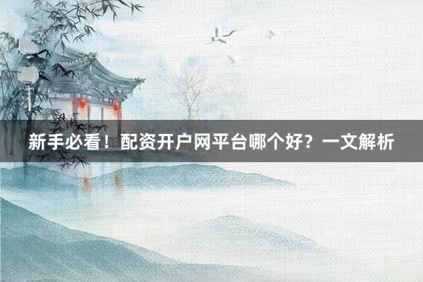 新手必看！配资开户网平台哪个好？一文解析