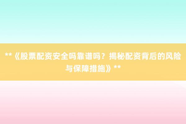 **《股票配资安全吗靠谱吗？揭秘配资背后的风险与保障措施》**