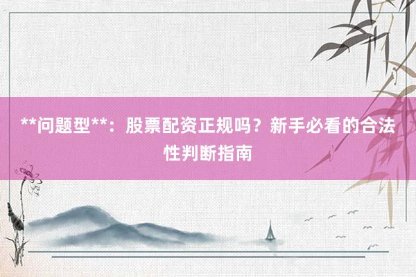 **问题型**：股票配资正规吗？新手必看的合法性判断指南