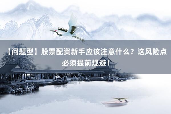 【问题型】股票配资新手应该注意什么？这风险点必须提前规避！