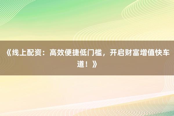 《线上配资:高效便捷低门槛,开启财富增值快车道!》