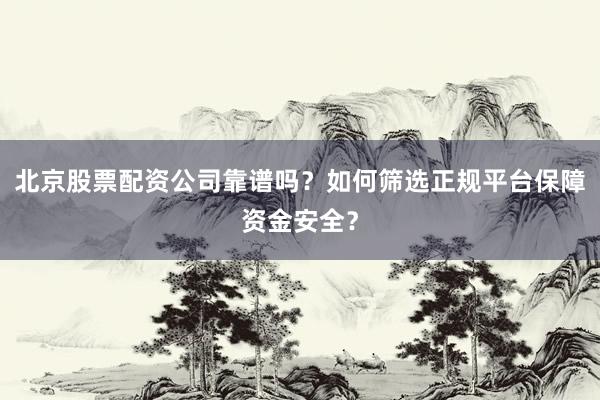 北京股票配资公司靠谱吗？如何筛选正规平台保障资金安全？