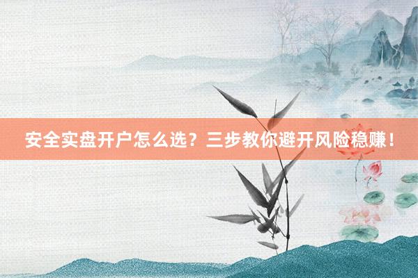 安全实盘开户怎么选？三步教你避开风险稳赚！