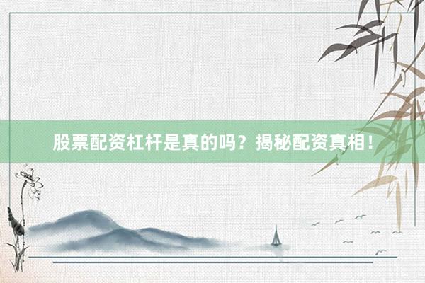股票配资杠杆是真的吗？揭秘配资真相！