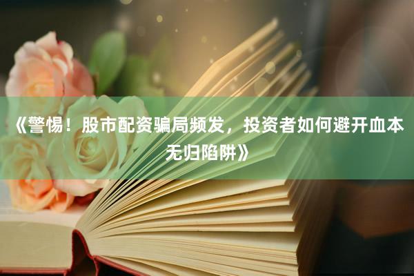 《警惕！股市配资骗局频发，投资者如何避开血本无归陷阱》