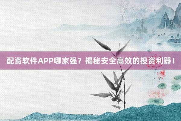 配资软件APP哪家强？揭秘安全高效的投资利器！
