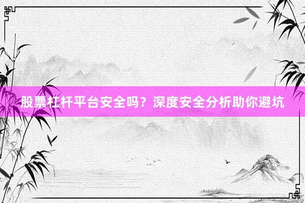 股票杠杆平台安全吗？深度安全分析助你避坑
