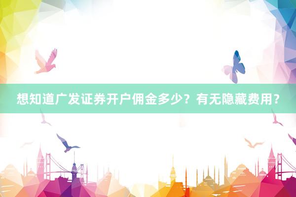想知道广发证券开户佣金多少？有无隐藏费用？