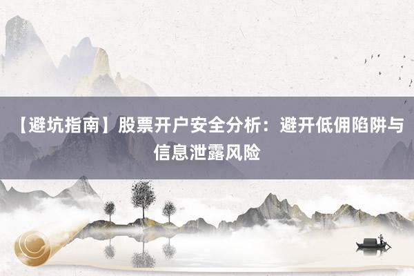 【避坑指南】股票开户安全分析：避开低佣陷阱与信息泄露风险