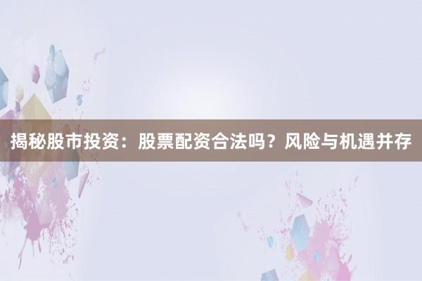 揭秘股市投资：股票配资合法吗？风险与机遇并存