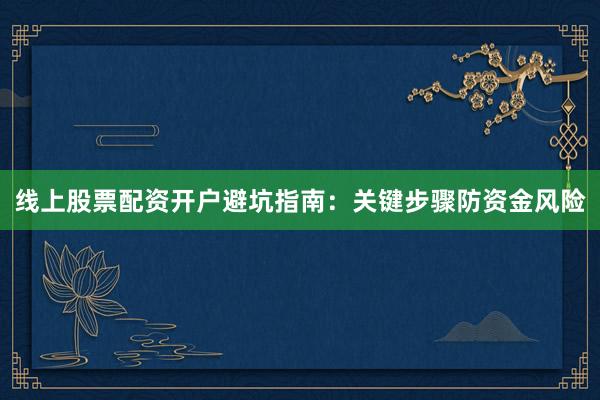 线上股票配资开户避坑指南：关键步骤防资金风险