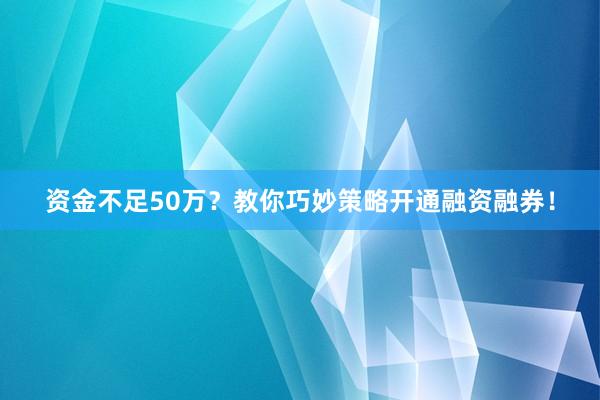 资金不足50万？教你巧妙策略开通融资融券！