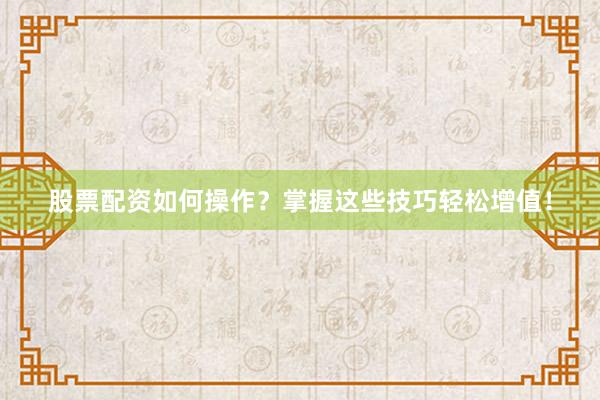 股票配资如何操作？掌握这些技巧轻松增值！