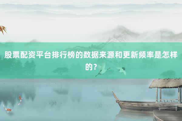 股票配资平台排行榜的数据来源和更新频率是怎样的？