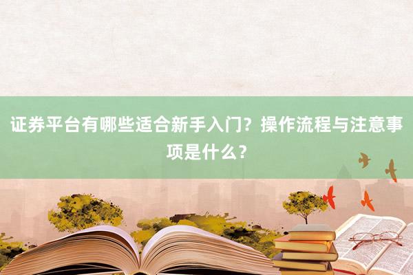 证券平台有哪些适合新手入门？操作流程与注意事项是什么？