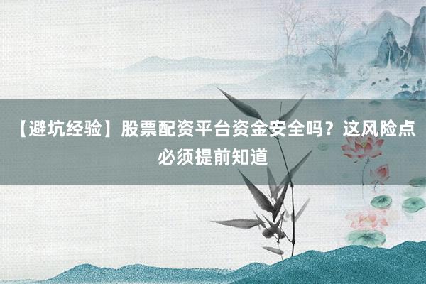 【避坑经验】股票配资平台资金安全吗？这风险点必须提前知道