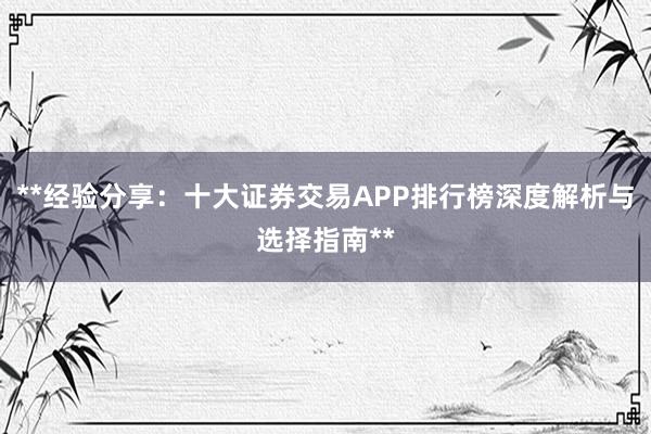 **经验分享：十大证券交易APP排行榜深度解析与选择指南**