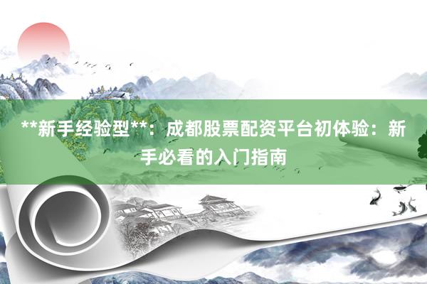 **新手经验型**：成都股票配资平台初体验：新手必看的入门指南