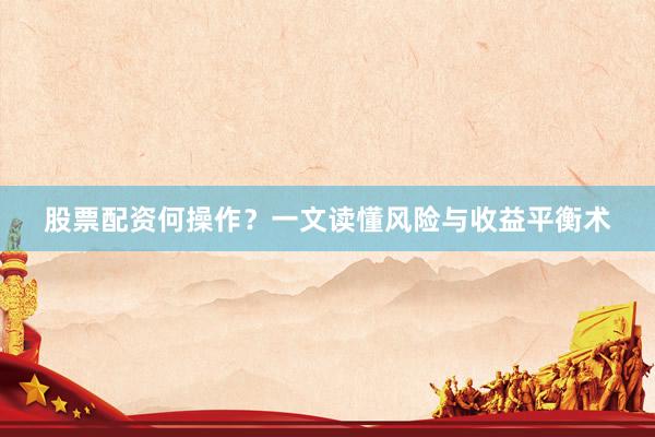 股票配资何操作？一文读懂风险与收益平衡术