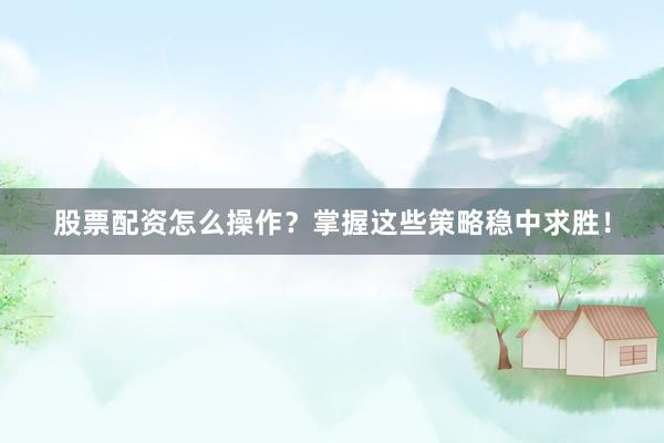 股票配资怎么操作？掌握这些策略稳中求胜！