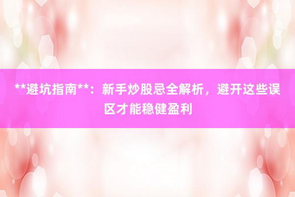 **避坑指南**：新手炒股忌全解析，避开这些误区才能稳健盈利
