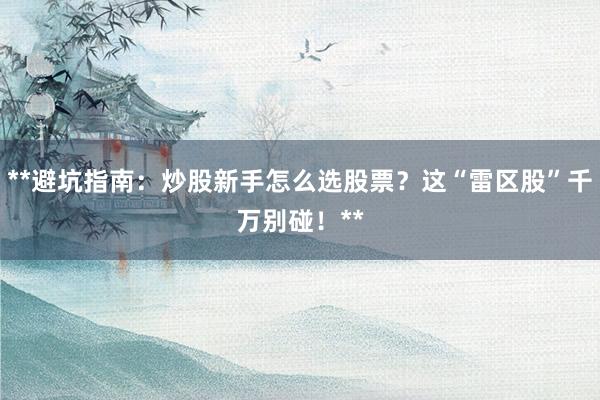 **避坑指南：炒股新手怎么选股票？这“雷区股”千万别碰！**