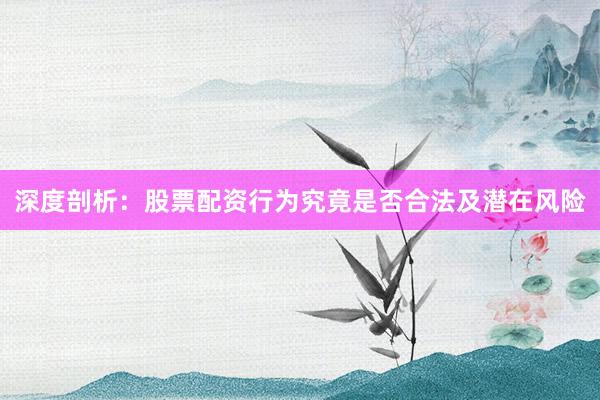 深度剖析：股票配资行为究竟是否合法及潜在风险