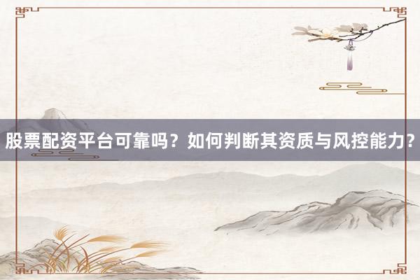 股票配资平台可靠吗？如何判断其资质与风控能力？