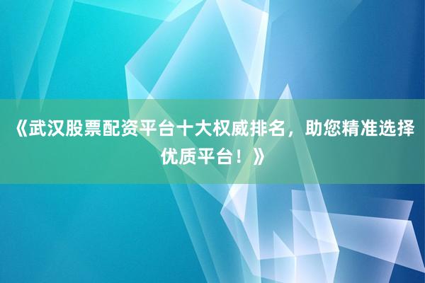 《武汉股票配资平台十大权威排名，助您精准选择优质平台！》
