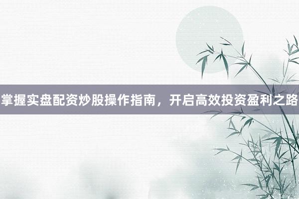 掌握实盘配资炒股操作指南，开启高效投资盈利之路