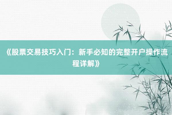 《股票交易技巧入门：新手必知的完整开户操作流程详解》