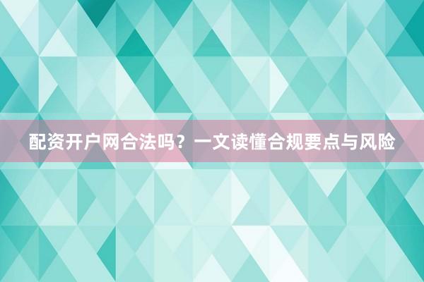 配资开户网合法吗？一文读懂合规要点与风险