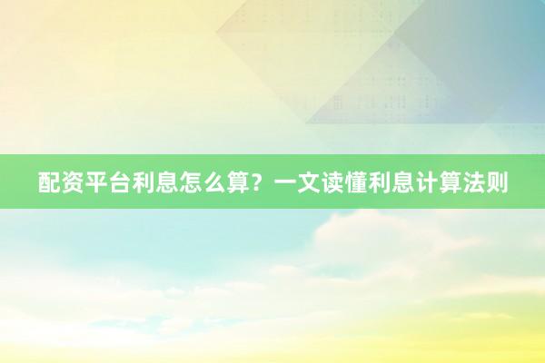 配资平台利息怎么算？一文读懂利息计算法则