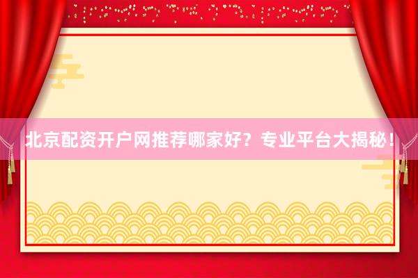 北京配资开户网推荐哪家好？专业平台大揭秘！