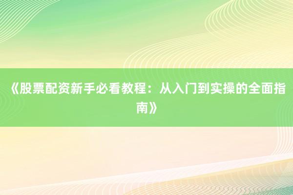 《股票配资新手必看教程：从入门到实操的全面指南》