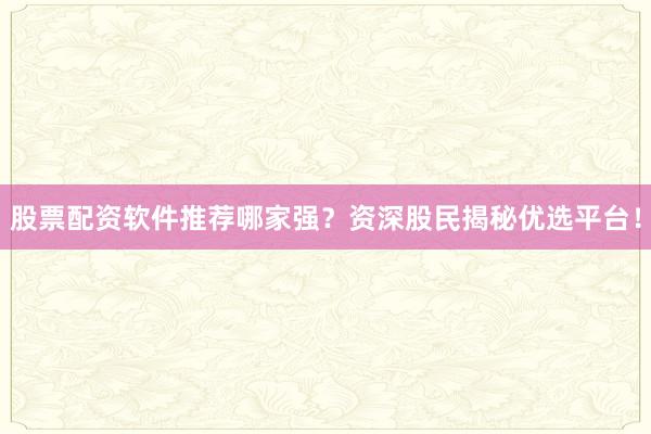 股票配资软件推荐哪家强？资深股民揭秘优选平台！