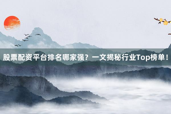 股票配资平台排名哪家强？一文揭秘行业Top榜单！