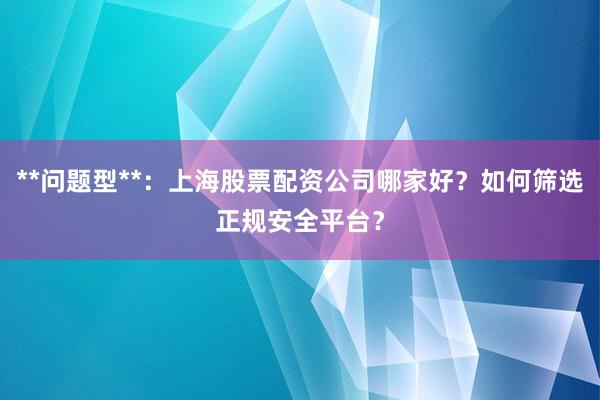 **问题型**：上海股票配资公司哪家好？如何筛选正规安全平台？