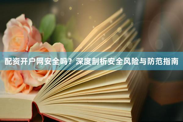 配资开户网安全吗？深度剖析安全风险与防范指南
