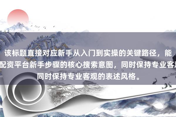该标题直接对应新手从入门到实操的关键路径，能有效承接股票配资平台新手步骤的核心搜索意图，同时保持专业客观的表述风格。