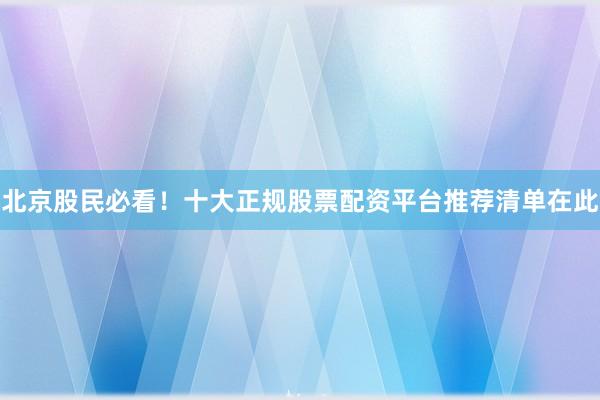 北京股民必看！十大正规股票配资平台推荐清单在此