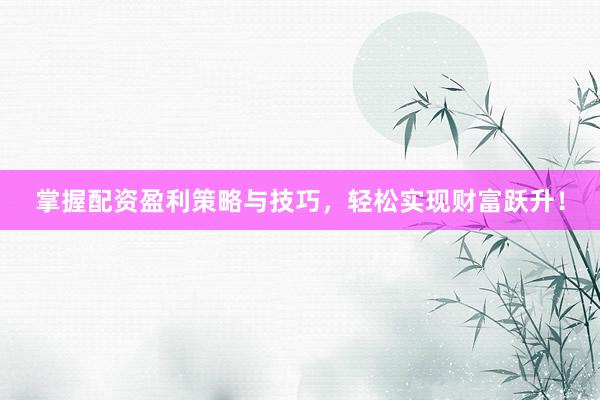 掌握配资盈利策略与技巧，轻松实现财富跃升！