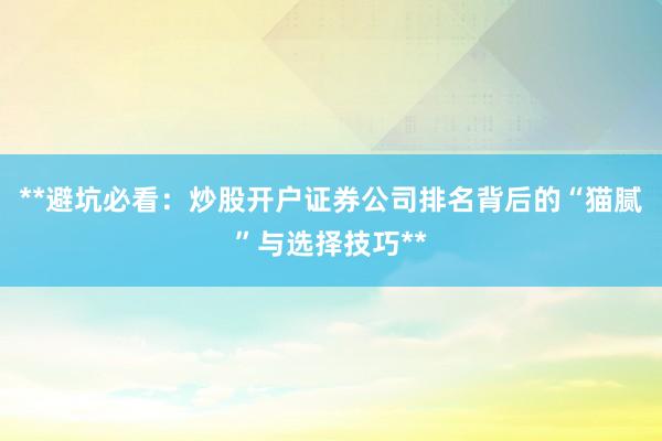 **避坑必看：炒股开户证券公司排名背后的“猫腻”与选择技巧**