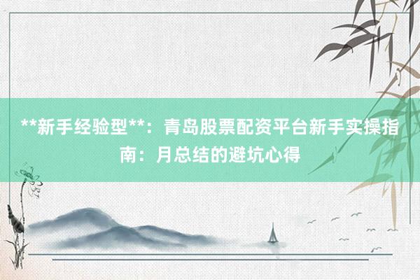 **新手经验型**：青岛股票配资平台新手实操指南：月总结的避坑心得