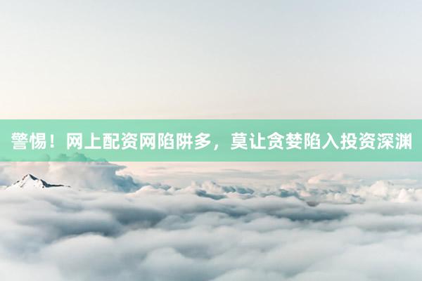 警惕！网上配资网陷阱多，莫让贪婪陷入投资深渊