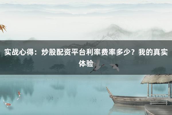 实战心得：炒股配资平台利率费率多少？我的真实体验