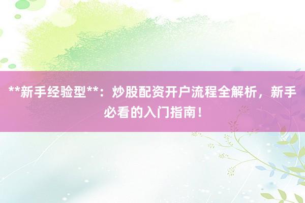 **新手经验型**：炒股配资开户流程全解析，新手必看的入门指南！