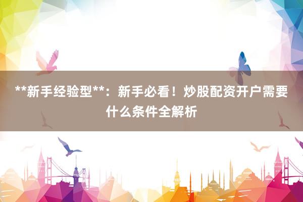 **新手经验型**：新手必看！炒股配资开户需要什么条件全解析